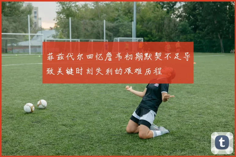菲兹代尔回忆詹韦初期默契不足导致关键时刻失利的艰难历程