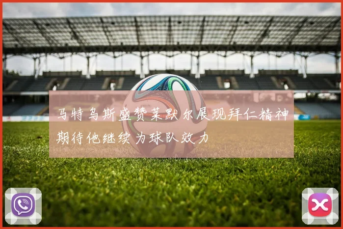 马特乌斯盛赞莱默尔展现拜仁精神期待他继续为球队效力