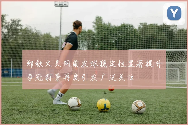 郑钦文美网前发球稳定性显著提升争冠前景再度引发广泛关注