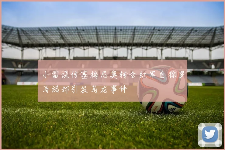 小雷误传塞梅尼奥转会红军自称罗马诺却引发乌龙事件
