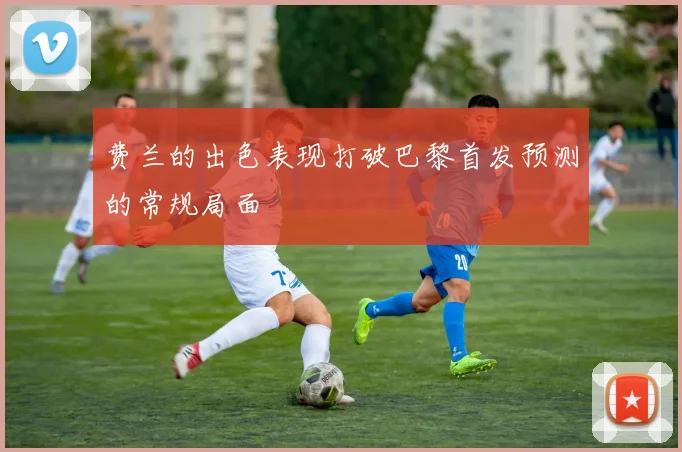 费兰的出色表现打破巴黎首发预测的常规局面
