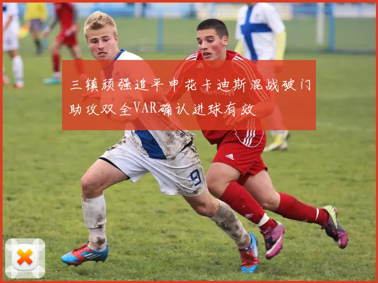 三镇顽强追平申花卡迪斯混战破门助攻双全VAR确认进球有效
