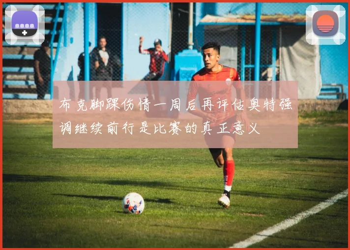 布克脚踝伤情一周后再评估奥特强调继续前行是比赛的真正意义