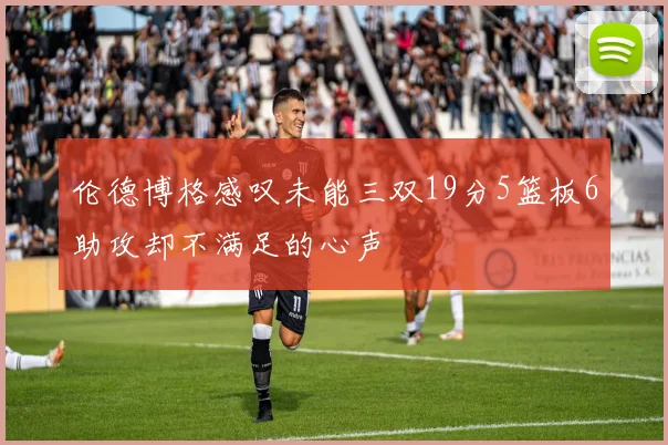 伦德博格感叹未能三双19分5篮板6助攻却不满足的心声