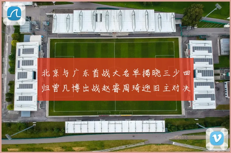 北京与广东首战大名单揭晓三少回归曾凡博出战赵睿周琦迎旧主对决