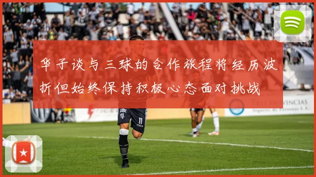 华子谈与三球的合作旅程将经历波折但始终保持积极心态面对挑战