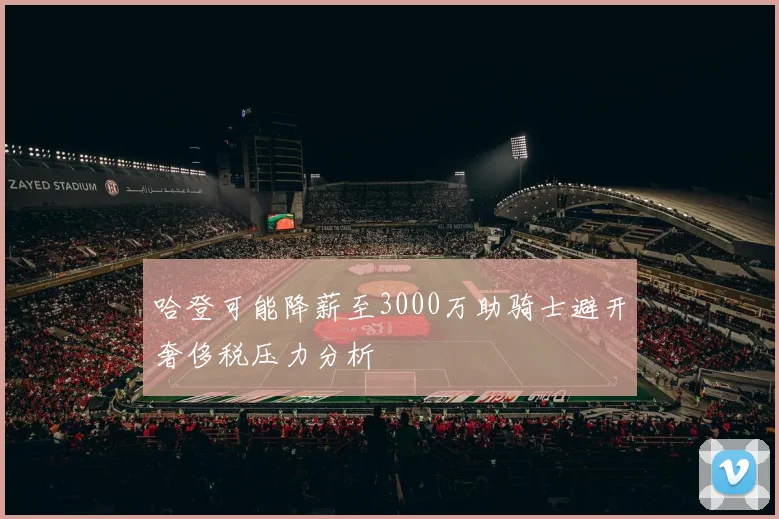哈登可能降薪至3000万助骑士避开奢侈税压力分析
