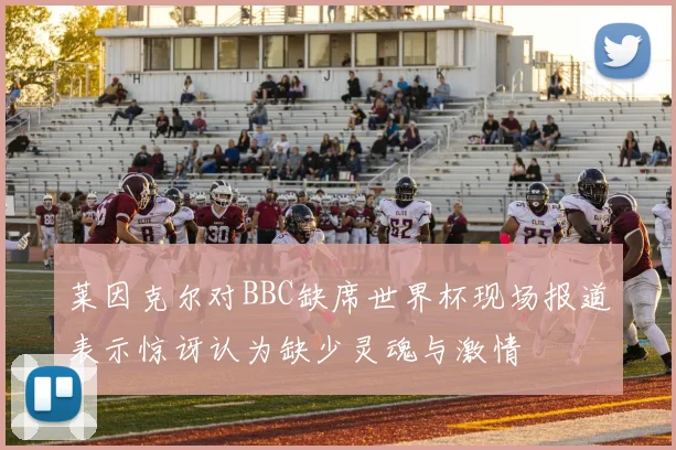 莱因克尔对BBC缺席世界杯现场报道表示惊讶认为缺少灵魂与激情