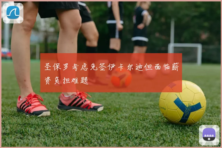 圣保罗考虑免签伊卡尔迪但面临薪资负担难题