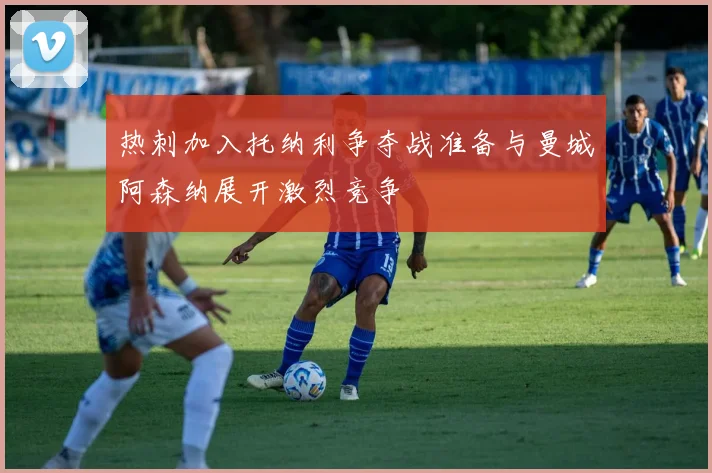 热刺加入托纳利争夺战准备与曼城阿森纳展开激烈竞争