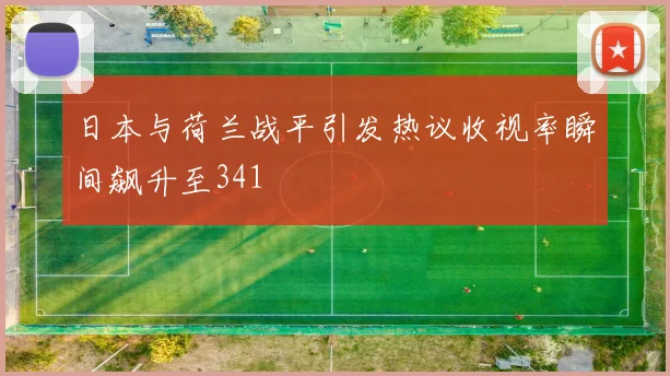 日本与荷兰战平引发热议收视率瞬间飙升至341