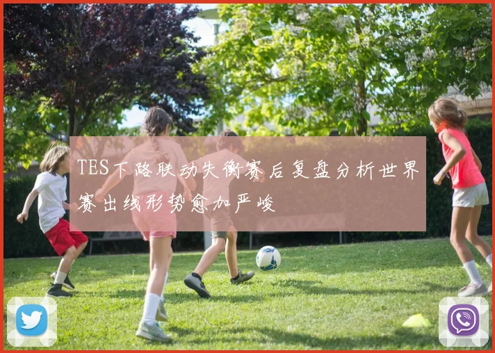 TES下路联动失衡赛后复盘分析世界赛出线形势愈加严峻