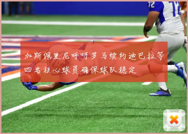 加斯佩里尼呼吁罗马续约迪巴拉等四名核心球员确保球队稳定