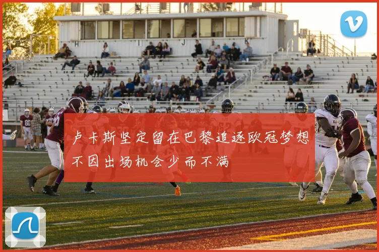 卢卡斯坚定留在巴黎追逐欧冠梦想不因出场机会少而不满
