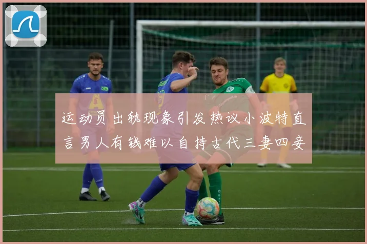 运动员出轨现象引发热议小波特直言男人有钱难以自持古代三妻四妾现象再现