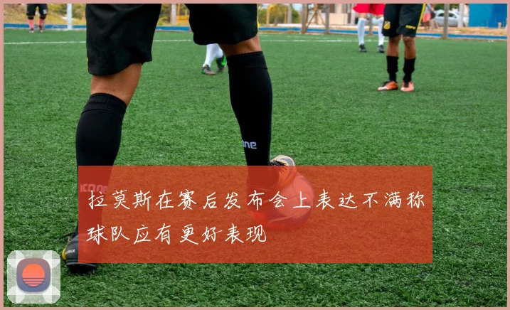 拉莫斯在赛后发布会上表达不满称球队应有更好表现