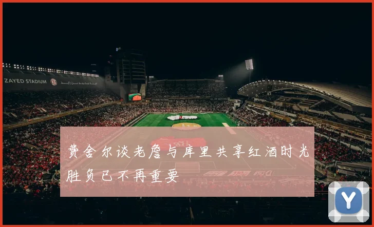 费舍尔谈老詹与库里共享红酒时光胜负已不再重要