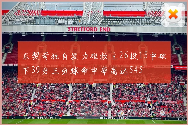东契奇独自发力难救主26投15中砍下39分三分球命中率高达545