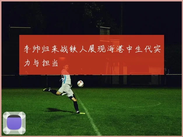 李帅归来战铁人展现海港中生代实力与担当