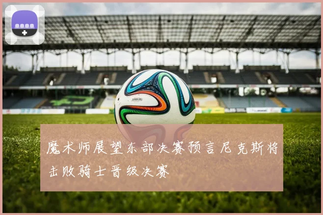 魔术师展望东部决赛预言尼克斯将击败骑士晋级决赛