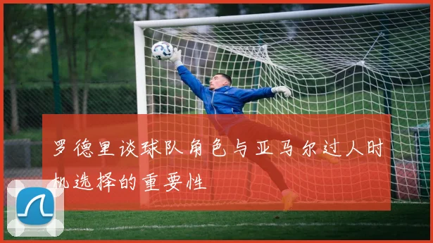 罗德里谈球队角色与亚马尔过人时机选择的重要性