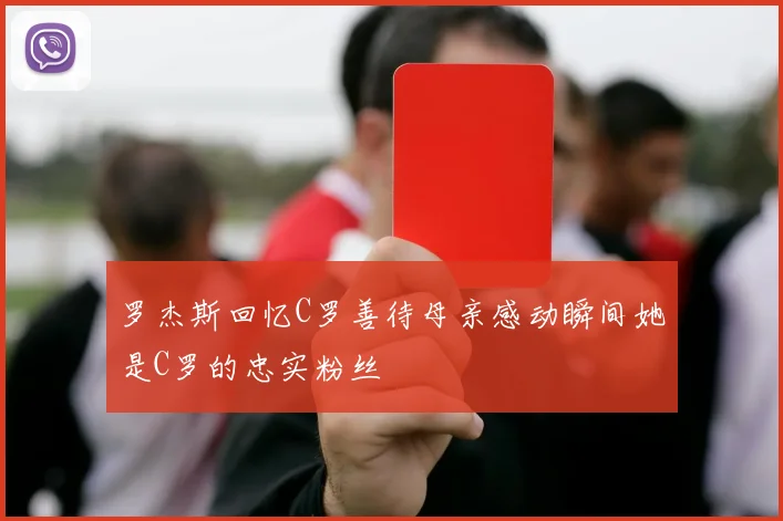 罗杰斯回忆C罗善待母亲感动瞬间她是C罗的忠实粉丝