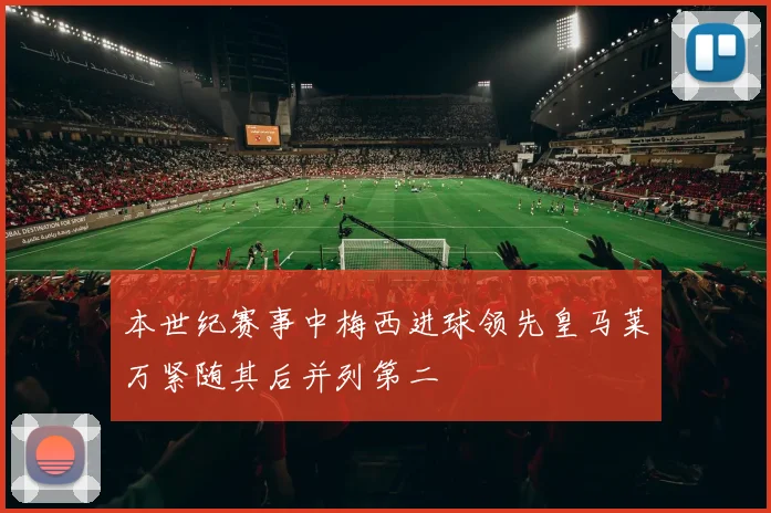 本世纪赛事中梅西进球领先皇马莱万紧随其后并列第二