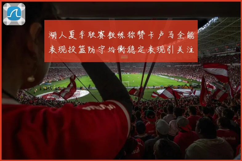 湖人夏季联赛教练称赞卡卢马全能表现投篮防守均衡稳定表现引关注