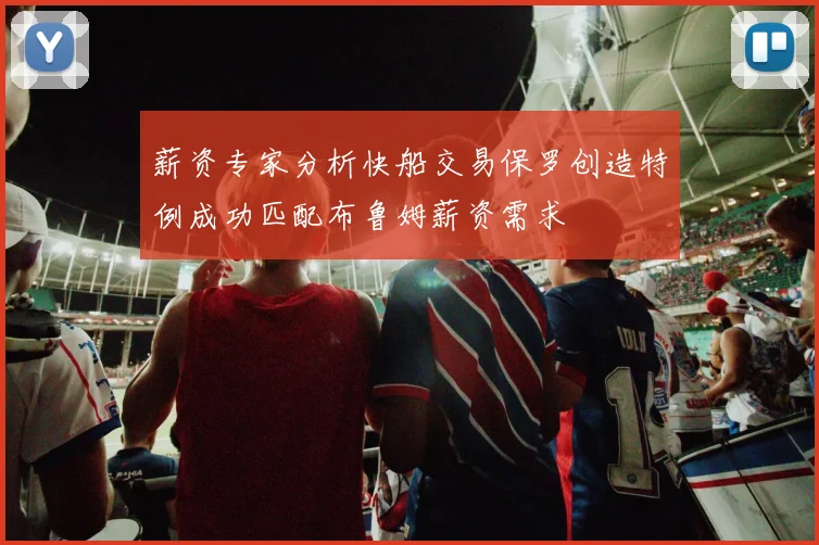 薪资专家分析快船交易保罗创造特例成功匹配布鲁姆薪资需求