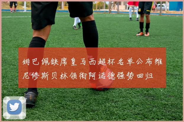姆巴佩缺席皇马西超杯名单公布维尼修斯贝林领衔阿诺德强势回归