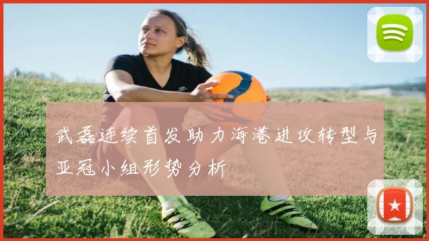 武磊连续首发助力海港进攻转型与亚冠小组形势分析