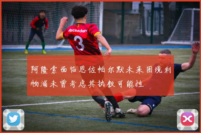 阿隆索面临恩佐帕尔默未来困境利物浦未曾考虑其执教可能性