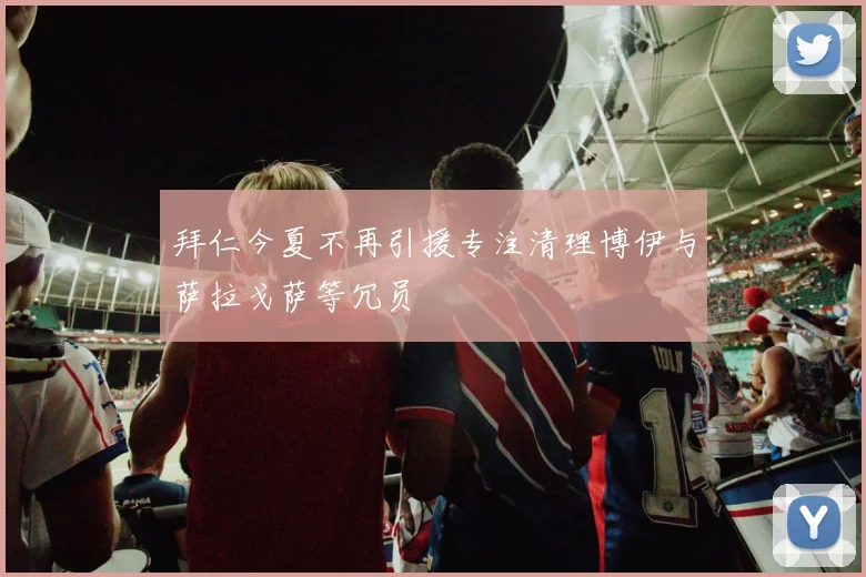 拜仁今夏不再引援专注清理博伊与萨拉戈萨等冗员