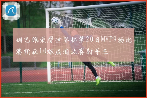 姆巴佩荣膺世界杯第20日MVP9场比赛斩获10球成淘汰赛射手王