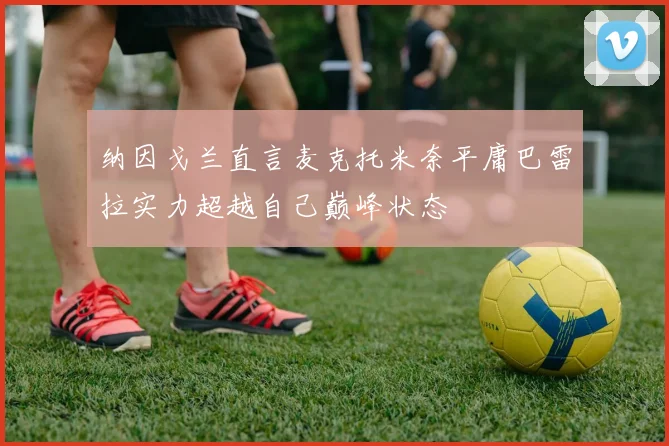 纳因戈兰直言麦克托米奈平庸巴雷拉实力超越自己巅峰状态