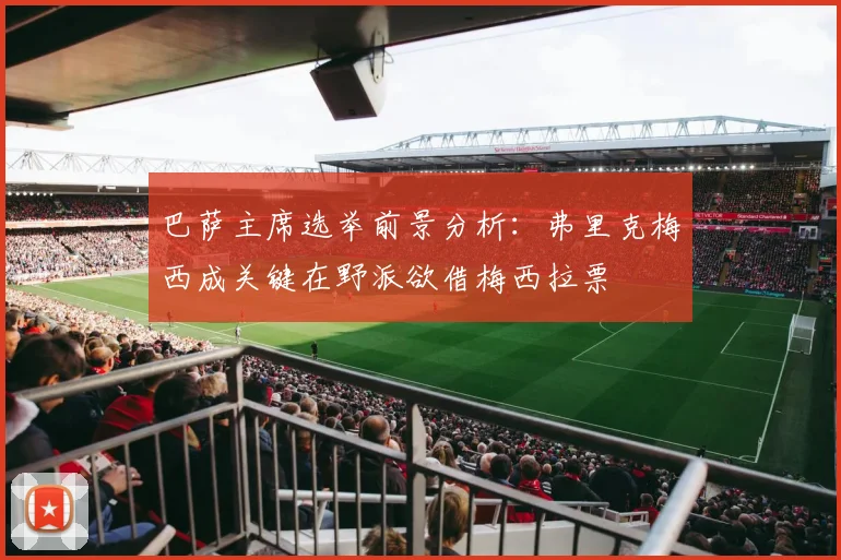 巴萨主席选举前景分析：弗里克梅西成关键在野派欲借梅西拉票